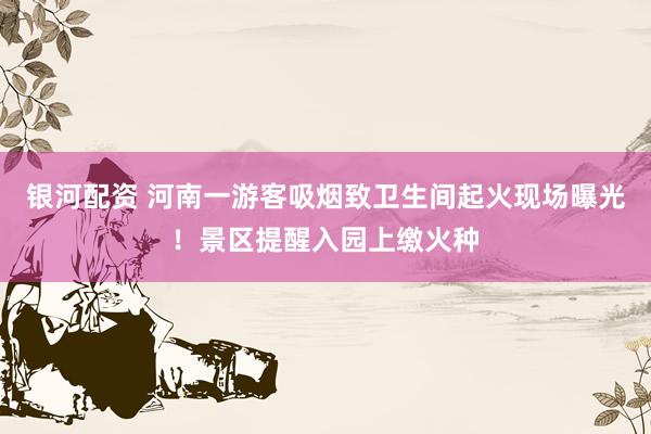 银河配资 河南一游客吸烟致卫生间起火现场曝光！景区提醒入园上缴火种