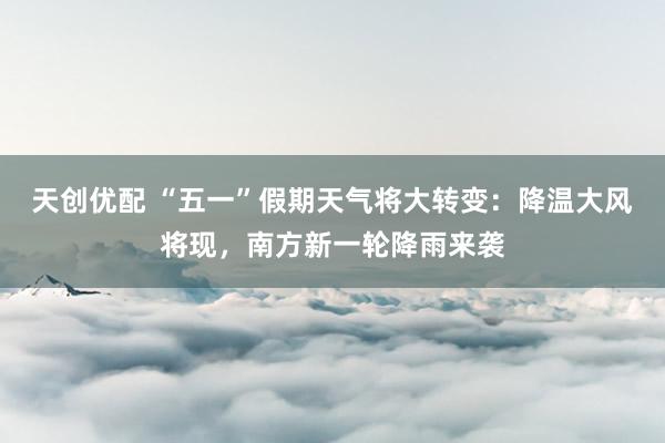 天创优配 “五一”假期天气将大转变：降温大风将现，南方新一轮降雨来袭