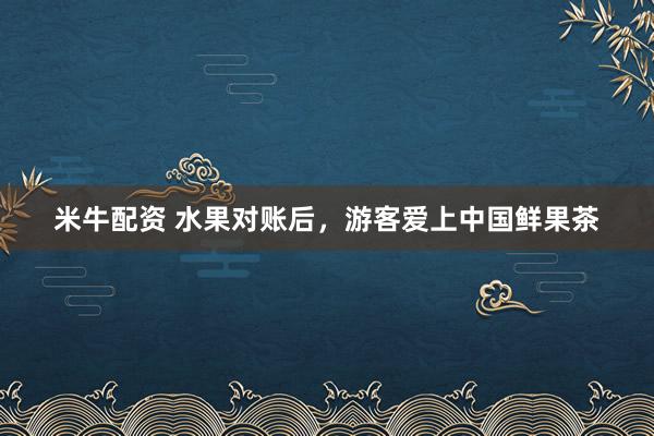 米牛配资 水果对账后，游客爱上中国鲜果茶
