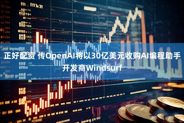 正好配资 传OpenAI将以30亿美元收购AI编程助手开发商Windsurf