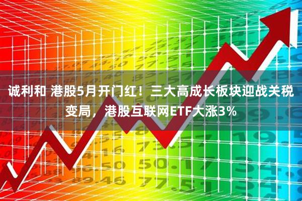诚利和 港股5月开门红！三大高成长板块迎战关税变局，港股互联网ETF大涨3%