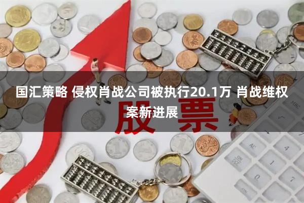 国汇策略 侵权肖战公司被执行20.1万 肖战维权案新进展