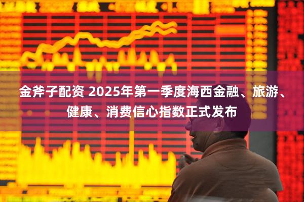 金斧子配资 2025年第一季度海西金融、旅游、健康、消费信心指数正式发布
