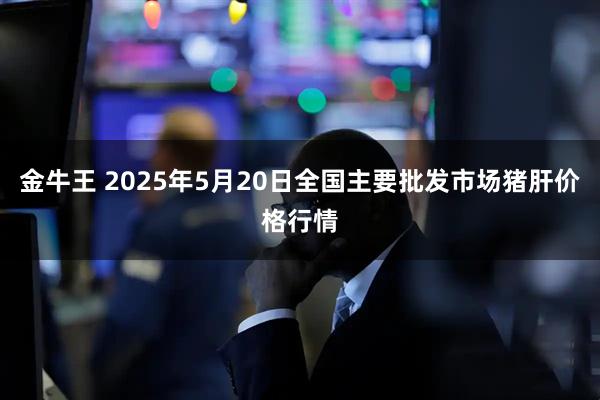 金牛王 2025年5月20日全国主要批发市场猪肝价格行情