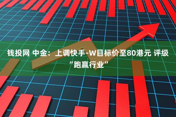钱投网 中金：上调快手-W目标价至80港元 评级“跑赢行业”