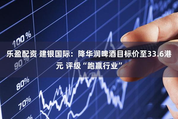 乐盈配资 建银国际：降华润啤酒目标价至33.6港元 评级“跑赢行业”