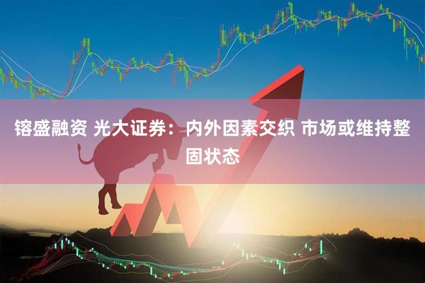 镕盛融资 光大证券：内外因素交织 市场或维持整固状态