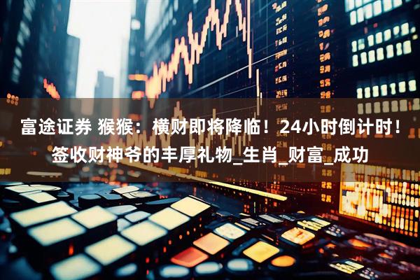 富途证券 猴猴：横财即将降临！24小时倒计时！签收财神爷的丰厚礼物_生肖_财富_成功