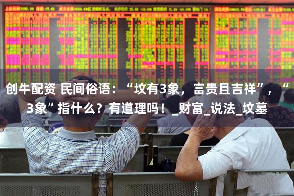 创牛配资 民间俗语：“坟有3象，富贵且吉祥”，“3象”指什么？有道理吗！_财富_说法_坟墓
