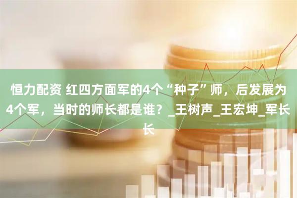 恒力配资 红四方面军的4个“种子”师，后发展为4个军，当时的师长都是谁？_王树声_王宏坤_军长
