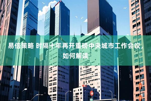 易倍策略 时隔十年再开重磅中央城市工作会议，如何解读