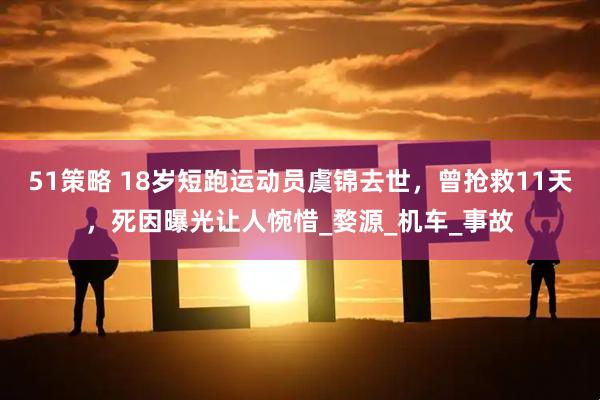51策略 18岁短跑运动员虞锦去世，曾抢救11天，死因曝光让人惋惜_婺源_机车_事故
