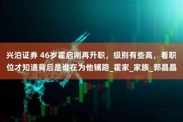 兴泊证券 46岁霍启刚再升职，级别有些高，看职位才知道背后是谁在为他铺路_霍家_家族_郭晶晶