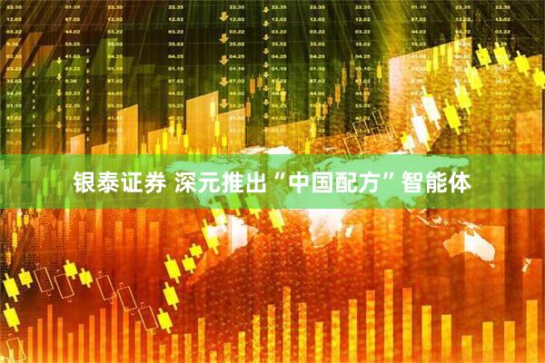 银泰证券 深元推出“中国配方”智能体