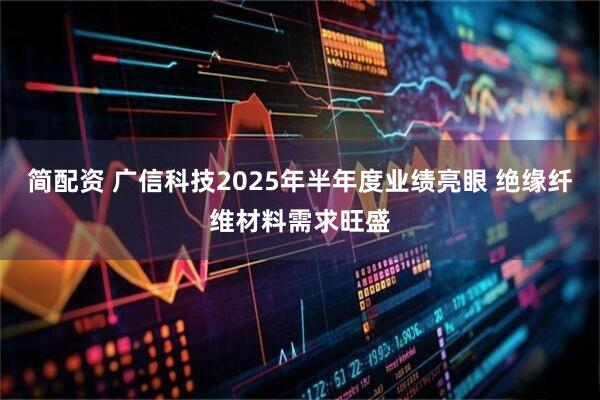 简配资 广信科技2025年半年度业绩亮眼 绝缘纤维材料需求旺盛