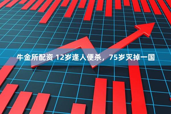 牛金所配资 12岁逢人便杀，75岁灭掉一国