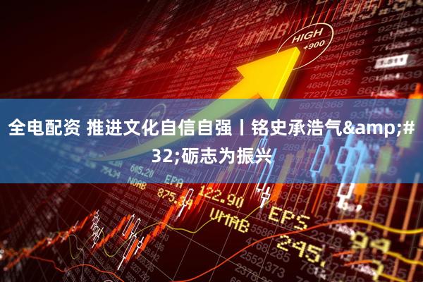 全电配资 推进文化自信自强丨铭史承浩气&#32;砺志为振兴
