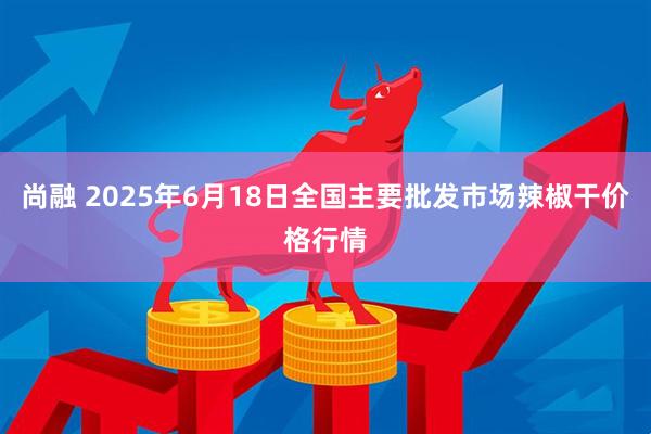 尚融 2025年6月18日全国主要批发市场辣椒干价格行情