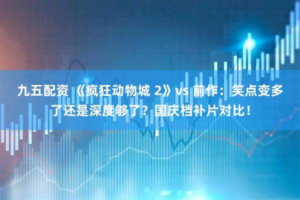 九五配资 《疯狂动物城 2》vs 前作:笑点变多了还是深度够了?国庆档补片对比!