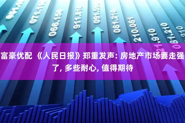 富豪优配 《人民日报》郑重发声: 房地产市场要走强了, 多些耐心, 值得期待