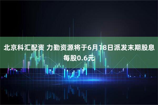 北京科汇配资 力勤资源将于6月18日派发末期股息每股0.6元