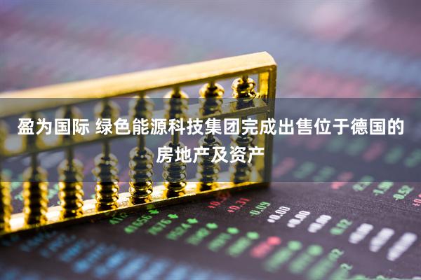 盈为国际 绿色能源科技集团完成出售位于德国的房地产及资产