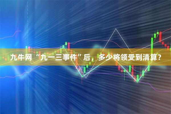 九牛网 “九一三事件”后，多少将领受到清算？
