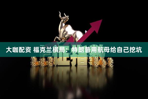 大咖配资 福克兰棋局：特朗普用航母给自己挖坑