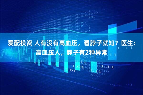 爱配投资 人有没有高血压，看脖子就知？医生：高血压人，脖子有2种异常